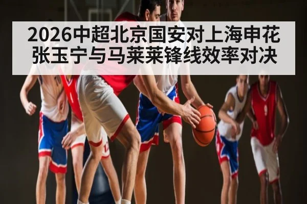 2026中超北京国安对上海申花 张玉宁与马莱莱锋线效率对决